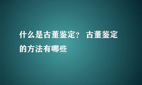 什么是古董鉴定？ 古董鉴定的方法有哪些