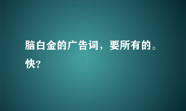 脑白金的广告词，要所有的。快？