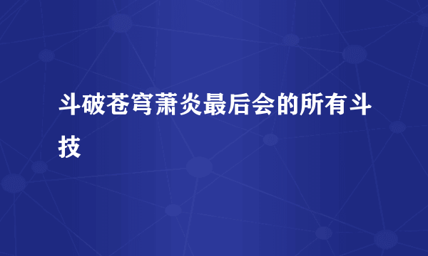 斗破苍穹萧炎最后会的所有斗技