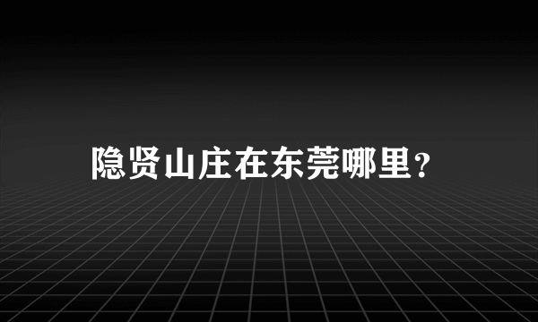 隐贤山庄在东莞哪里？