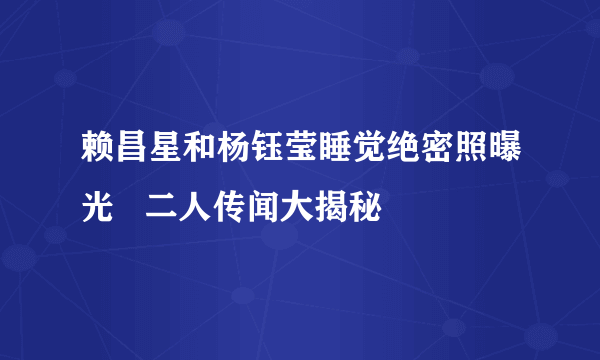 赖昌星和杨钰莹睡觉绝密照曝光   二人传闻大揭秘