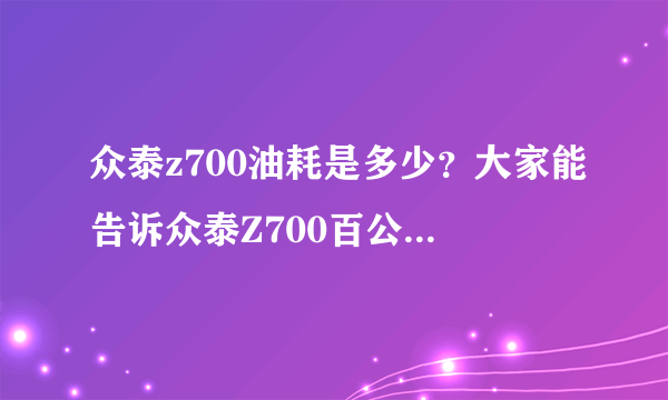 众泰z700油耗是多少？大家能告诉众泰Z700百公里油耗是多少吗？