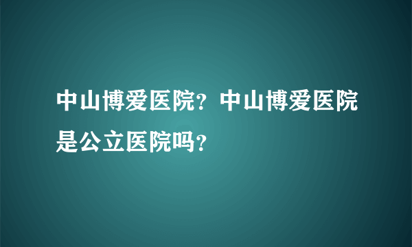 中山博爱医院？中山博爱医院是公立医院吗？