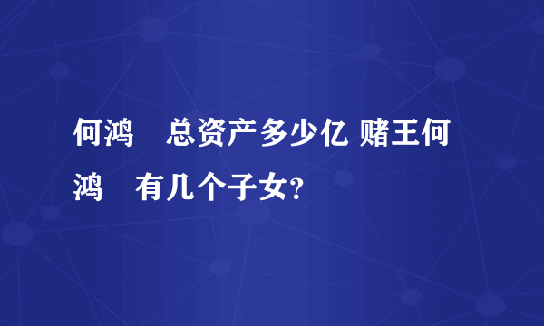 何鸿燊总资产多少亿 赌王何鸿燊有几个子女？