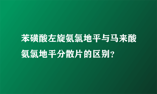 苯磺酸左旋氨氯地平与马来酸氨氯地平分散片的区别？