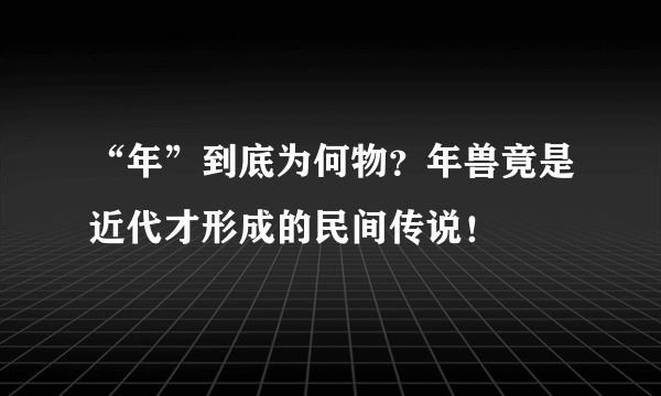 “年”到底为何物？年兽竟是近代才形成的民间传说！