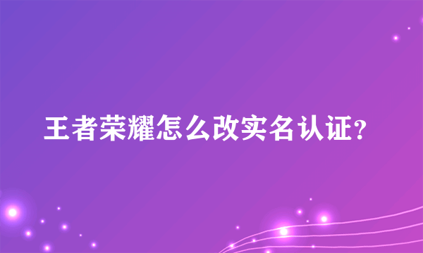 王者荣耀怎么改实名认证？