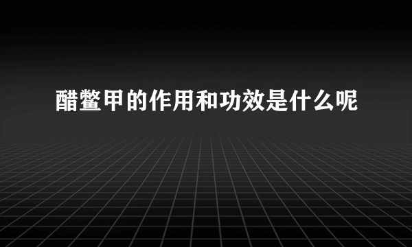 醋鳖甲的作用和功效是什么呢