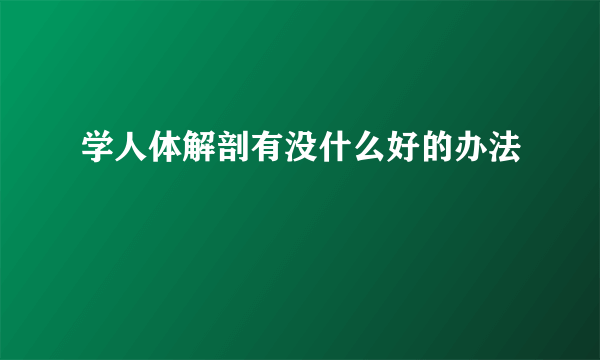 学人体解剖有没什么好的办法