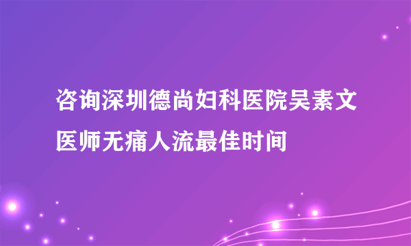 咨询深圳德尚妇科医院吴素文医师无痛人流最佳时间