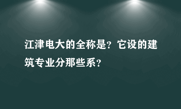 江津电大的全称是？它设的建筑专业分那些系？