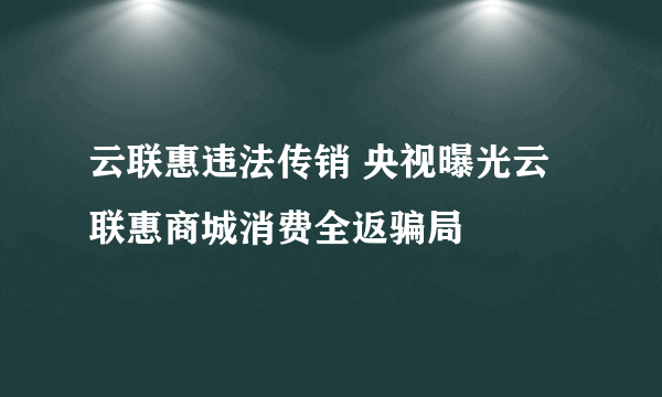 云联惠违法传销 央视曝光云联惠商城消费全返骗局