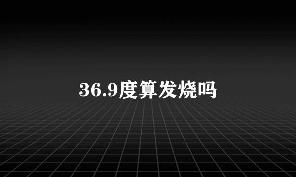 36.9度算发烧吗