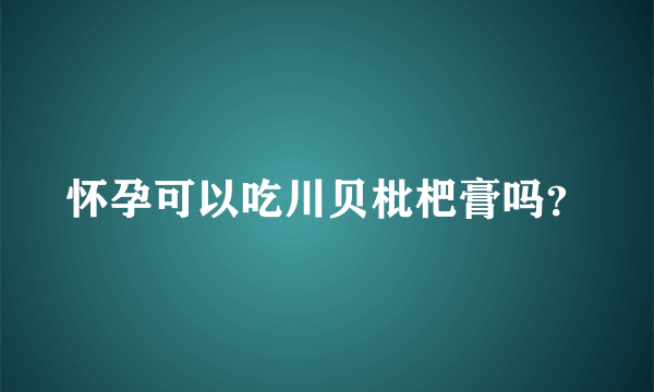 怀孕可以吃川贝枇杷膏吗？