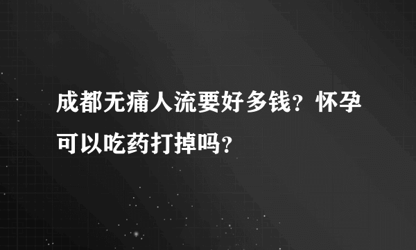 成都无痛人流要好多钱？怀孕可以吃药打掉吗？