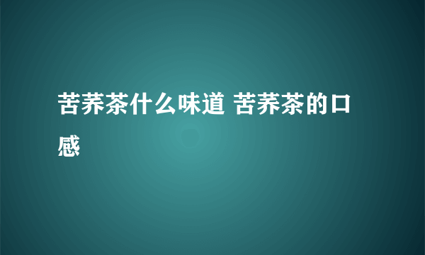 苦荞茶什么味道 苦荞茶的口感