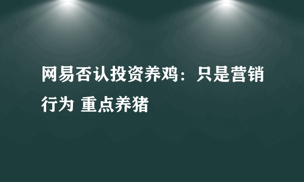 网易否认投资养鸡：只是营销行为 重点养猪