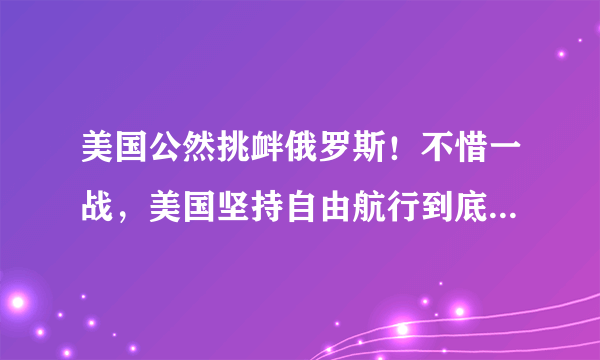 美国公然挑衅俄罗斯！不惜一战，美国坚持自由航行到底是为了什么