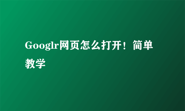 Googlr网页怎么打开！简单教学