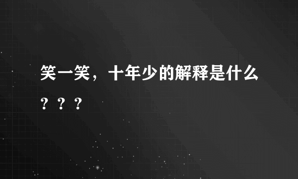 笑一笑，十年少的解释是什么？？？