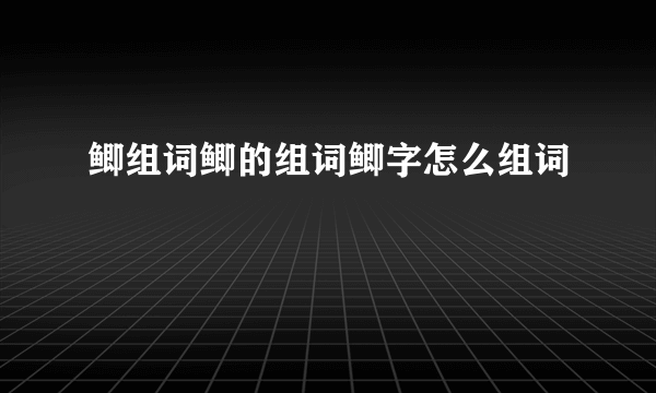 鲫组词鲫的组词鲫字怎么组词