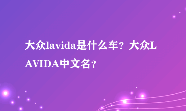 大众lavida是什么车？大众LAVIDA中文名？