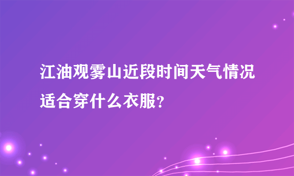 江油观雾山近段时间天气情况适合穿什么衣服？