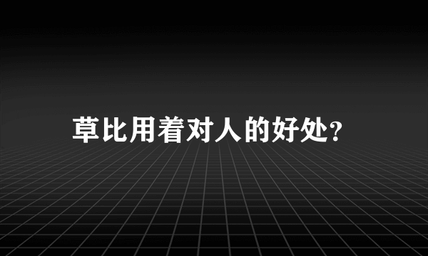 草比用着对人的好处？