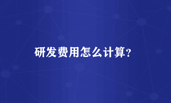 研发费用怎么计算？