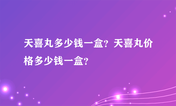 天喜丸多少钱一盒？天喜丸价格多少钱一盒？