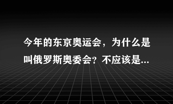 今年的东京奥运会，为什么是叫俄罗斯奥委会？不应该是叫俄罗斯吗？