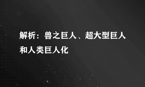 解析：兽之巨人、超大型巨人和人类巨人化