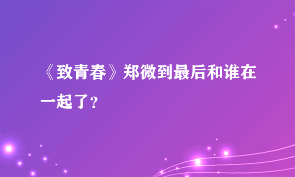 《致青春》郑微到最后和谁在一起了？