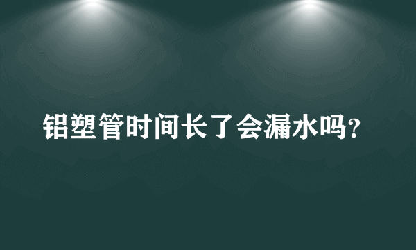 铝塑管时间长了会漏水吗？