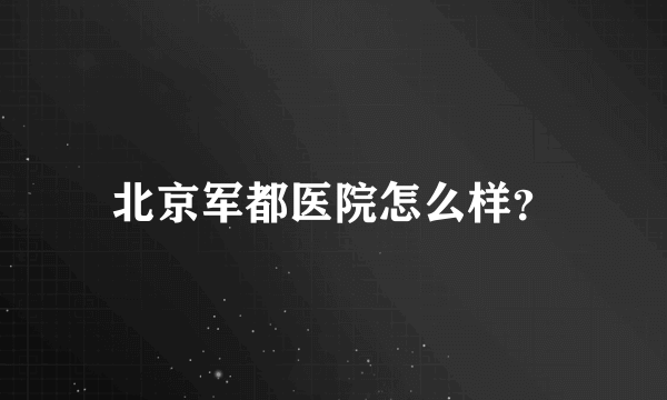 北京军都医院怎么样？