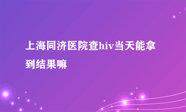 上海同济医院查hiv当天能拿到结果嘛