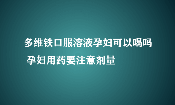 多维铁口服溶液孕妇可以喝吗 孕妇用药要注意剂量