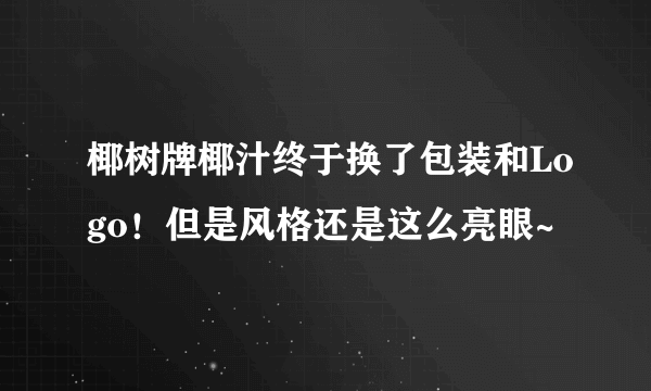 椰树牌椰汁终于换了包装和Logo！但是风格还是这么亮眼~