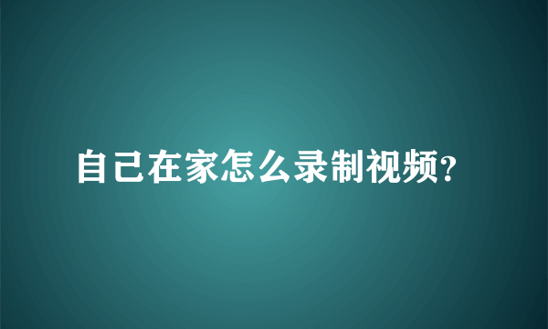 自己在家怎么录制视频？