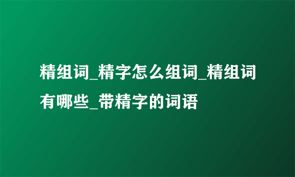 精组词_精字怎么组词_精组词有哪些_带精字的词语