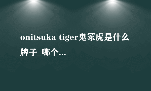 onitsuka tiger鬼冢虎是什么牌子_哪个国家的_什么档次？