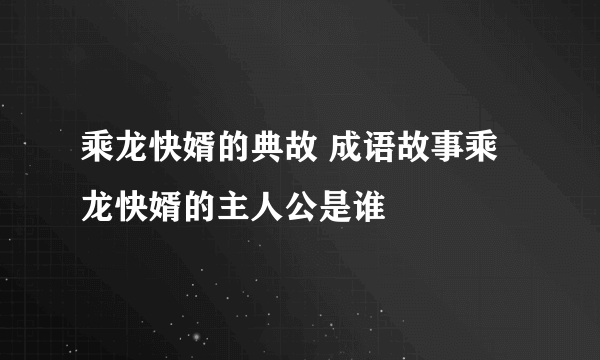 乘龙快婿的典故 成语故事乘龙快婿的主人公是谁