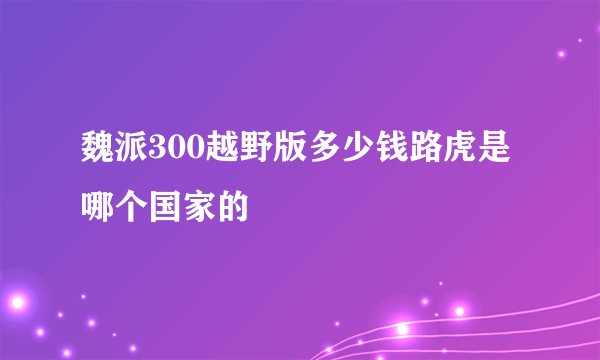 魏派300越野版多少钱路虎是哪个国家的