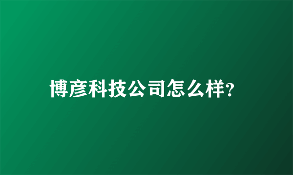 博彦科技公司怎么样？