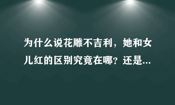 为什么说花雕不吉利，她和女儿红的区别究竟在哪？还是说只是名称不同，本质是一样的？？