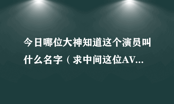 今日哪位大神知道这个演员叫什么名字（求中间这位AVN女星名字 还有下面这位）