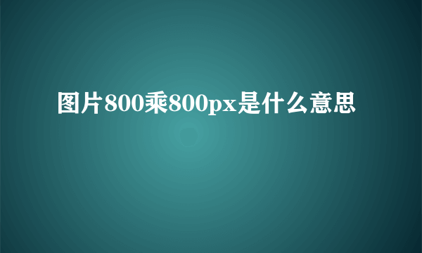 图片800乘800px是什么意思