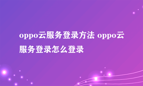 oppo云服务登录方法 oppo云服务登录怎么登录