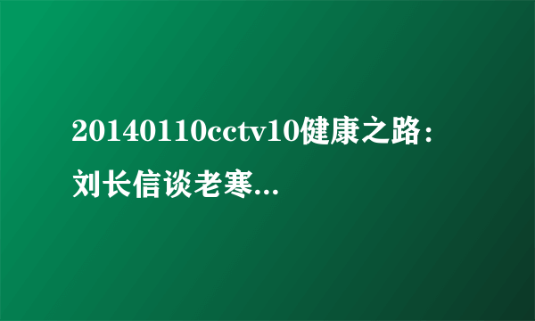 20140110cctv10健康之路：刘长信谈老寒腿的症状