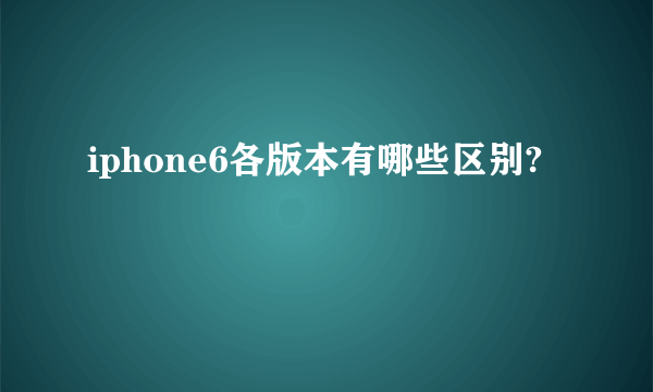 iphone6各版本有哪些区别?